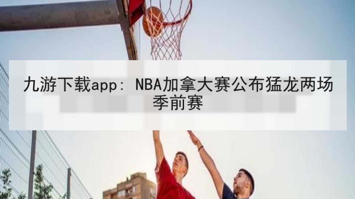 九游下载app: NBA加拿大赛公布猛龙两场季前赛