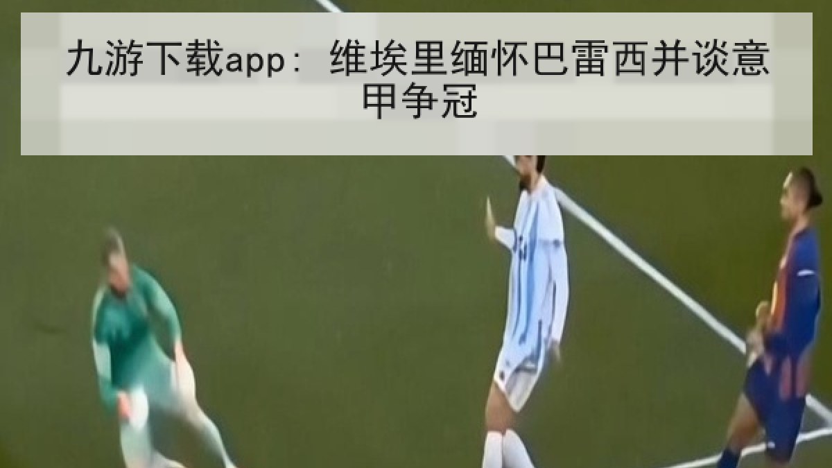 九游下载app: 维埃里缅怀巴雷西并谈意甲争冠