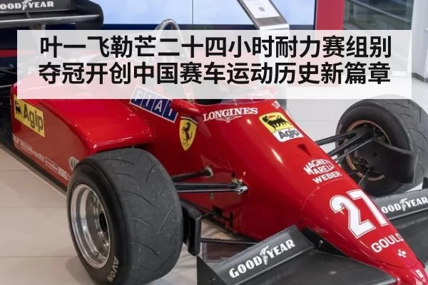 叶一飞勒芒二十四小时耐力赛组别夺冠开创中国赛车运动历史新篇章