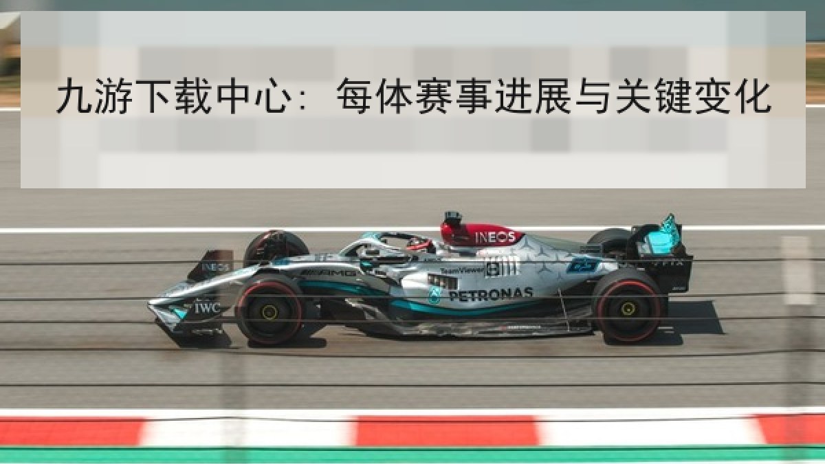 九游下载中心: 每体赛事进展与关键变化 九游下载中心: 每体赛事进展与关键变化