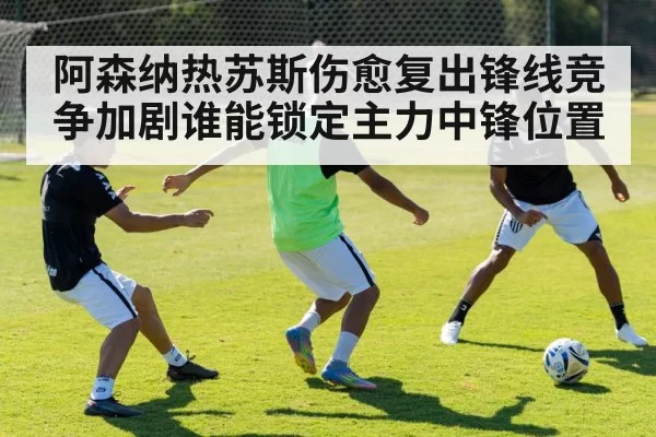 阿森纳热苏斯伤愈复出锋线竞争加剧谁能锁定主力中锋位置