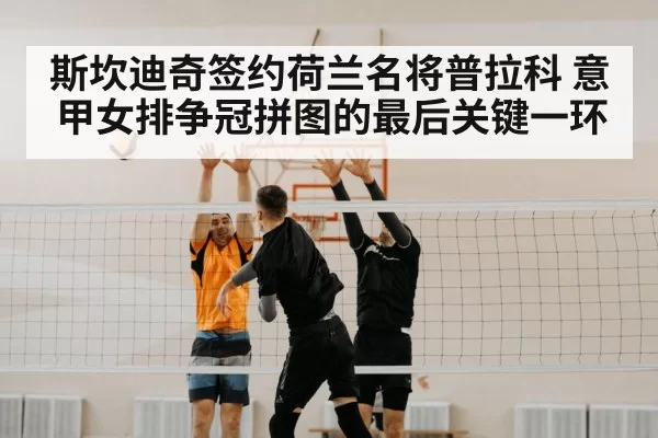 斯坎迪奇签约荷兰名将普拉科 意甲女排争冠拼图的最后关键一环