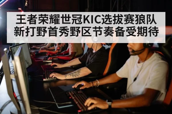 王者荣耀世冠KIC选拔赛狼队新打野首秀野区节奏备受期待
