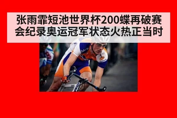 张雨霏短池世界杯200蝶再破赛会纪录奥运冠军状态火热正当时