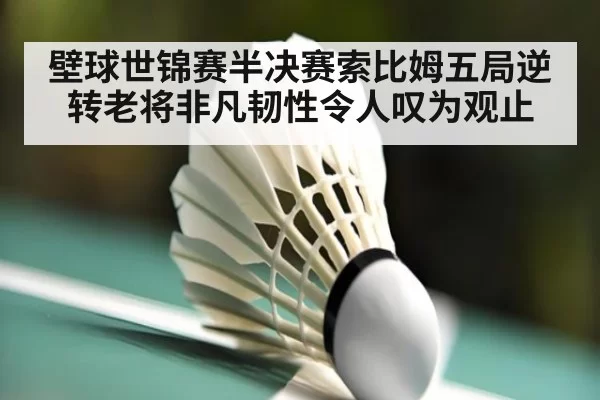 壁球世锦赛半决赛索比姆五局逆转老将非凡韧性令人叹为观止