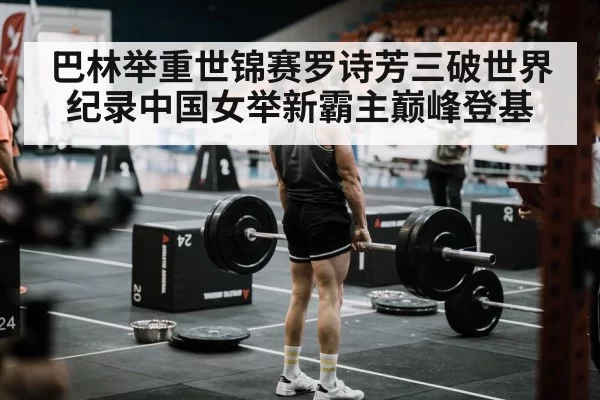 巴林举重世锦赛罗诗芳三破世界纪录中国女举新霸主巅峰登基