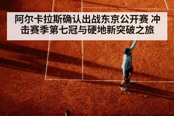 阿尔卡拉斯确认出战东京公开赛 冲击赛季第七冠与硬地新突破之旅
